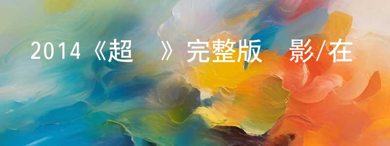 白玉坤的網絡影視資源,2014《超體》完整版電影/在線觀看/百度云-美劇天堂